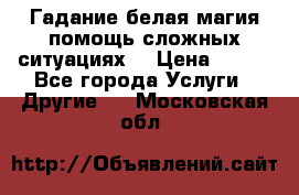 Гадание белая магия помощь сложных ситуациях  › Цена ­ 500 - Все города Услуги » Другие   . Московская обл.